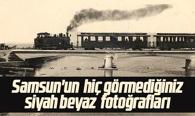 Samsun'un hiç görmediğiniz siyah beyaz fotoğrafları
