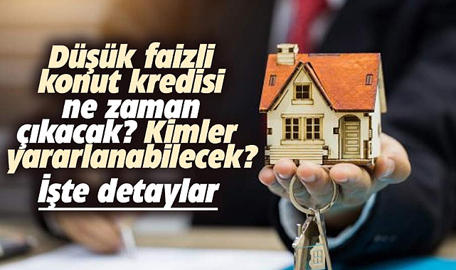 Düşük faizli konut kredisi ne zaman başlıyor? Vade şartları neler olacak?