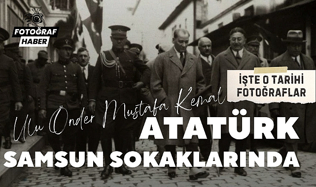 Mustafa Kemal Atatürk'ün Samsun ziyaretleri işte tarihi fotoğraflar