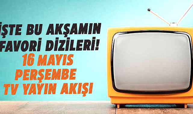 İşte bu akşamın favori dizileri! 16 Mayıs Perşembe TV Yayın akışı