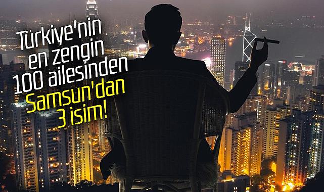 Türkiye'nin en zengin 100 ailesinden Samsun'dan 3 isim!