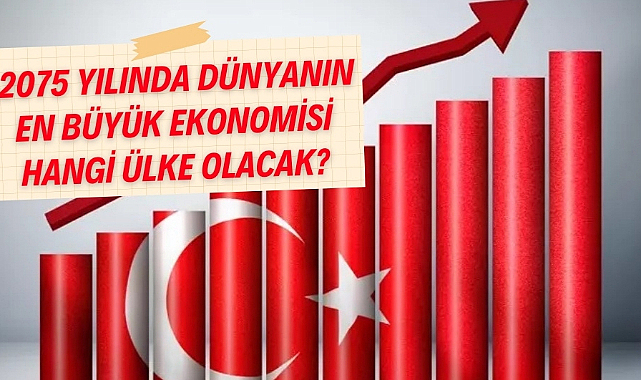 2075 yılında dünyanın en büyük ekonomisine hangi ülke sahip olacak? Türkiye kaçıncı sırada?