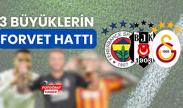 Galatasaray, Fenerbahçe ve Beşiktaş'ın hücum hattı