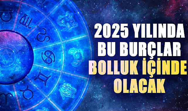 2025 yılında bu burçlar bolluk içinde olacak