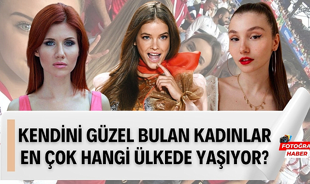 Kendini güzel bulan kadınların en çok yaşadığı ülkeler Türk kızları kendini ne kadar güzel buluyor?