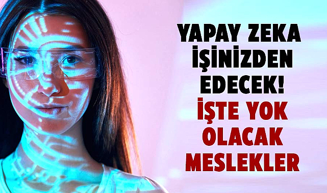 Yapay zeka işinizden edecek! İşte yok olacak meslekler
