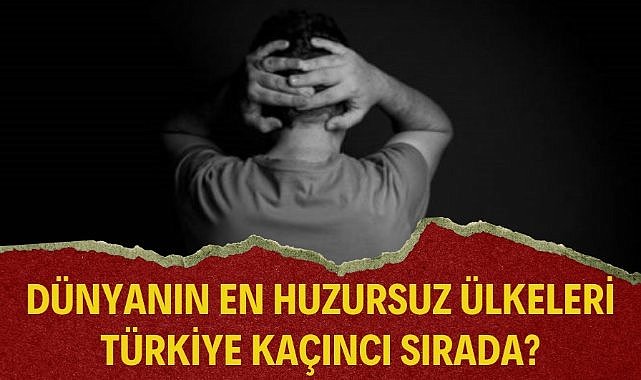 İnsanların huzursuz olduğu ülkeler! Türkiye listede kaçıncı sırada?
