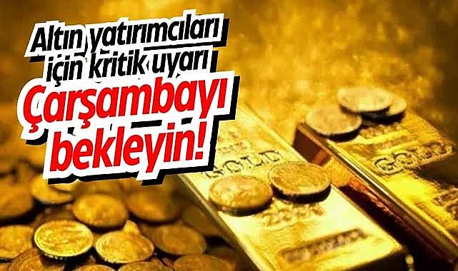 Altın yatırımcıları için kritik uyarı: Çarşambayı bekleyin!