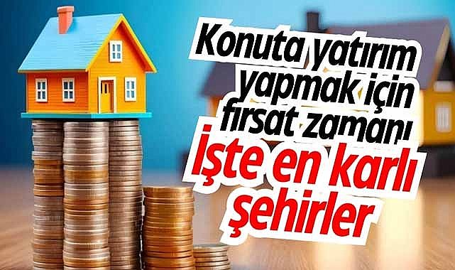 Konuta yatırım yapmak için fırsat zamanı: İşte en şehirler