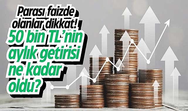 Parası faizde olanlar dikkat! 50 bin TL’nin aylık getirisi ne kadar oldu?