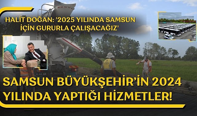 Samsun Büyükşehir Belediyesi'nin 2024 yılında yaptığı hizmetler! Halit Doğan: '2025 yılında Samsun için gururla çalışacağız'