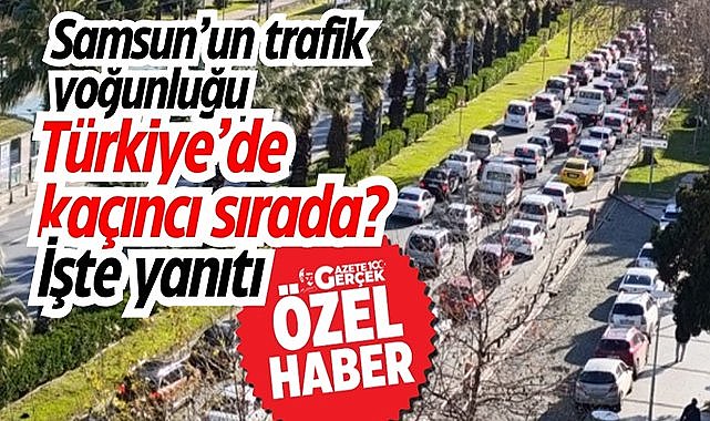 Samsun’un trafik yoğunluğu Türkiye’de kaçıncı sırada? İşte yanıtı