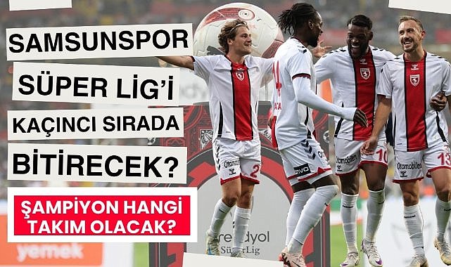 Samsunspor Süper Lig'i kaçıncı sırada bitirecek? Kaç puan toplayacak? Şampiyon hangi takım olacak?