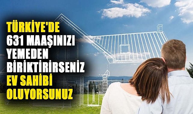 Türkiye'de 631 maaşınızı yemeden biriktirirseniz ev sahibi oluyorsunuz