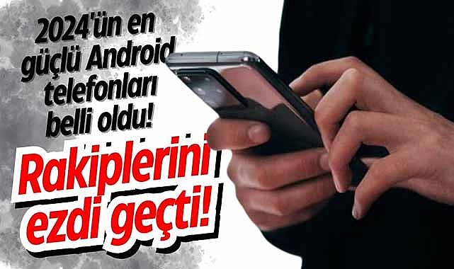 2024'ün en güçlü Android telefonları belli oldu! Rakiplerini ezdi geçti!