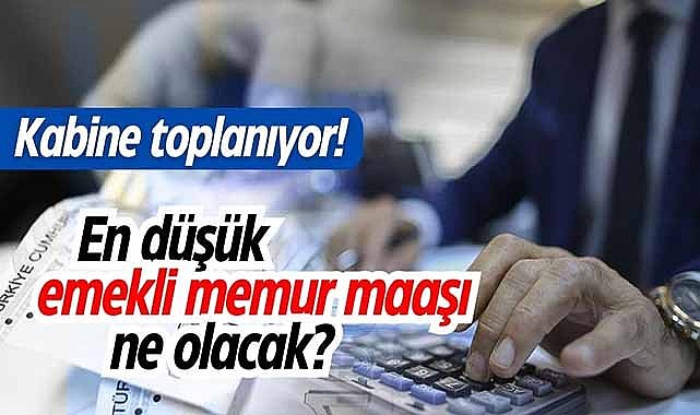Kabine toplanıyor! En düşük emekli memur maaşı ne olacak?