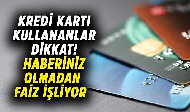 Kredi kartı kullananlar dikkat! Haberiniz olmadan faiz işliyor