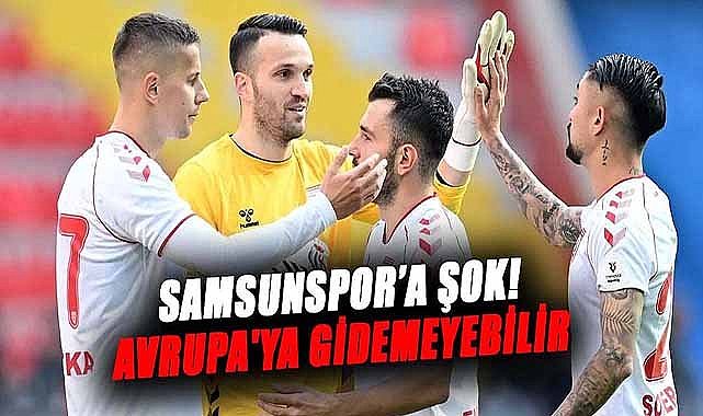 Samsunspor'a şok! Avrupa'ya gidemeyebilir