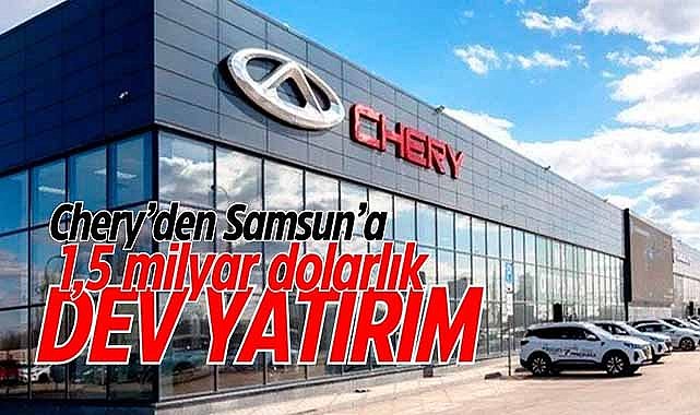 Chery’den Samsun’a 1,5 milyar dolarlık dev yatırım