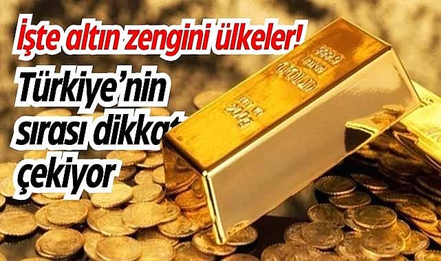 İşte altın zengini ülkeler! Türkiye’nin sırası göze çarpıyor