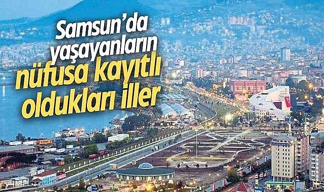 İşte Samsun'da yaşayanların nüfusa kayıtlı oldukları iller
