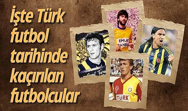 İşte Türk futbol tarihinde kaçırılan futbolcular