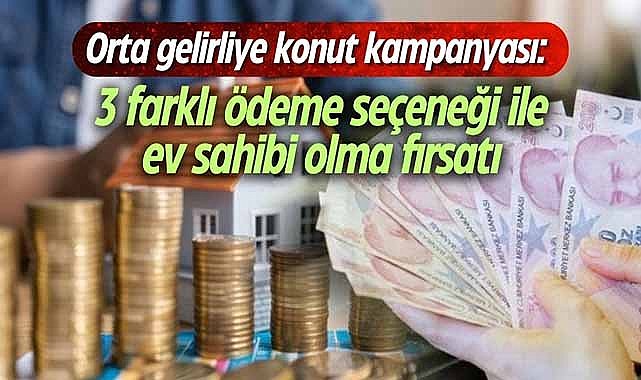 Orta gelirliye konut kampanyası: 3 farklı ödeme seçeneği ile ev sahibi olma fırsatı