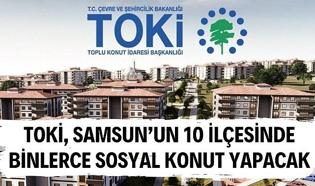 TOKİ Samsun'un 10 ilçesine binlerce sosyal konut yapacak! İşte başvuru şartları...