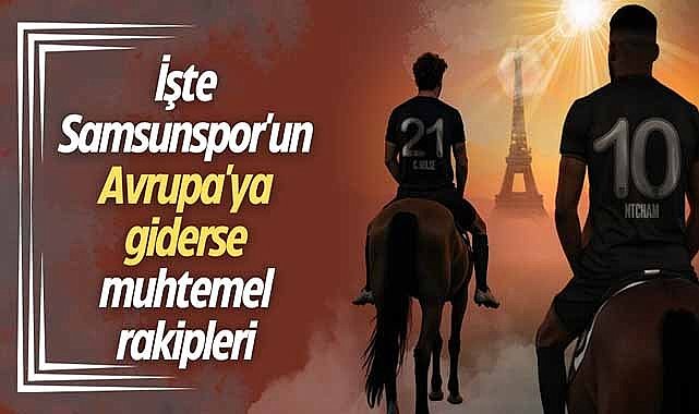 İşte Samsunspor'un Avrupa'ya giderse muhtemel rakipleri