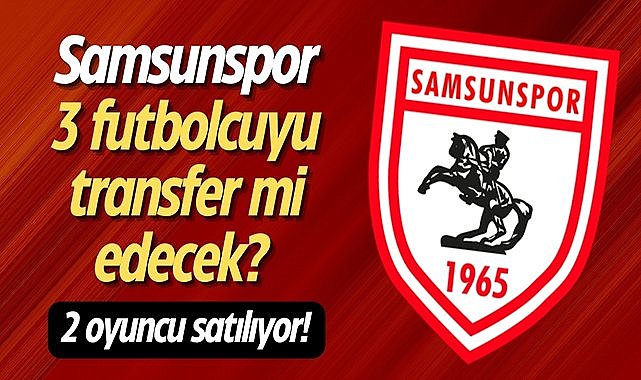 Samsunspor 3 futbolcuyu transfer mi edecek? 2 oyuncu satılıyor!