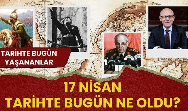 17 Nisan tarihte bugün ne oldu? İşte tarihte bugün yaşanan bazı olaylar