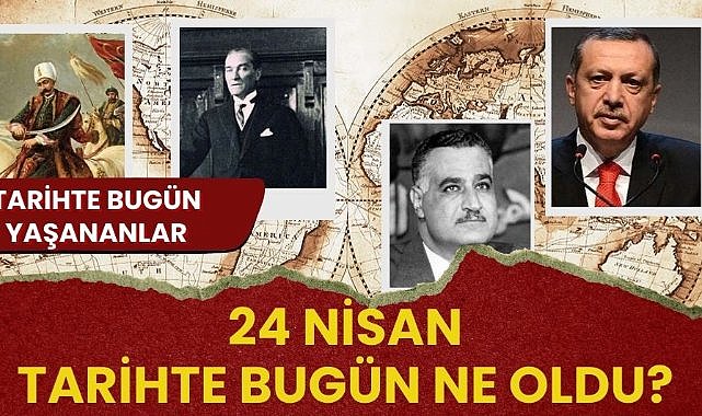 24 Nisan tarihte bugün ne oldu? İşte tarihte bugün yaşanan bazı olaylar