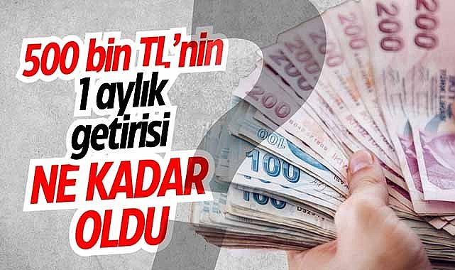 500 bin TL’nin 1 aylık getirisi ne kadar oldu?