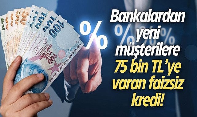 Bankalardan yeni müşterilere 75 bin TL’ye varan faizsiz kredi!