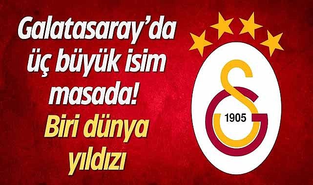 Galatasaray'da üç büyük isim masada! Biri dünya yıldızı