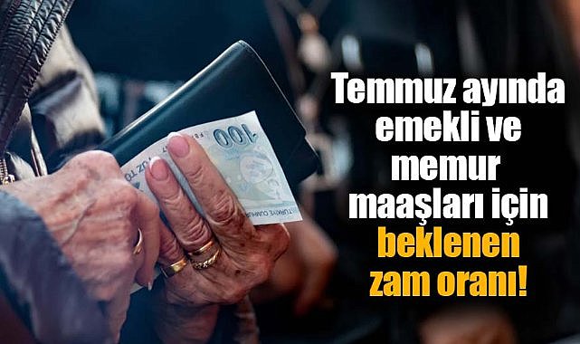 Temmuz ayında emekli ve memur maaşları için beklenen zam oranı!