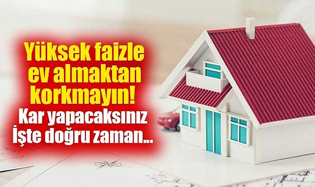 Yüksek faizle ev almaktan korkmayın kar yapacaksınız! İşte doğru zaman...