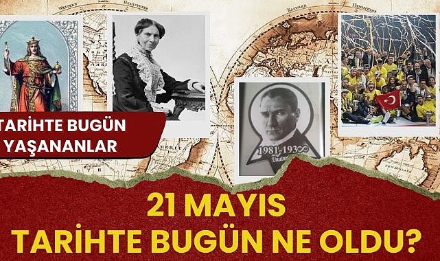 21 Mayıs tarihte bugün ne oldu? İşte tarihte bugün yaşanan bazı olaylar