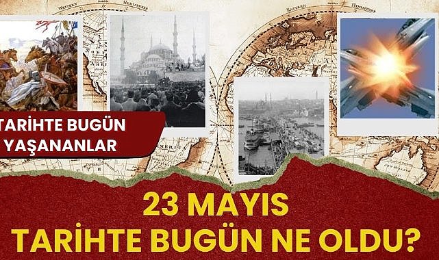 23 Mayıs tarihte bugün ne oldu? İşte tarihte bugün yaşanan bazı olaylar