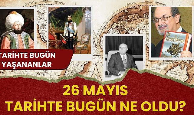 26 Mayıs tarihte bugün ne oldu? İşte tarihte bugün yaşanan bazı olaylar