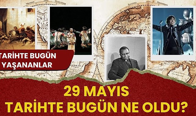 29 Mayıs tarihte bugün ne oldu? İşte tarihte bugün yaşanan bazı olaylar
