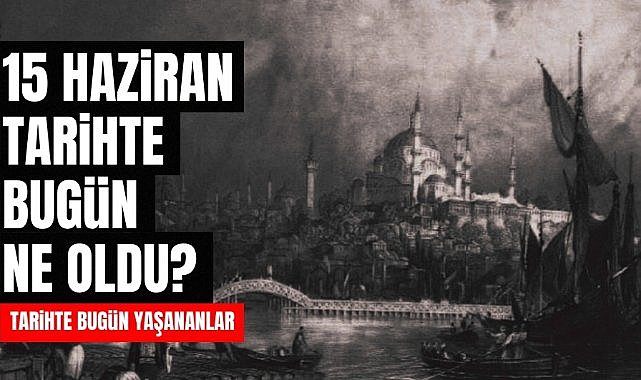 15 Haziran tarihte bugün ne oldu? İşte tarihte bugün yaşanan bazı olaylar