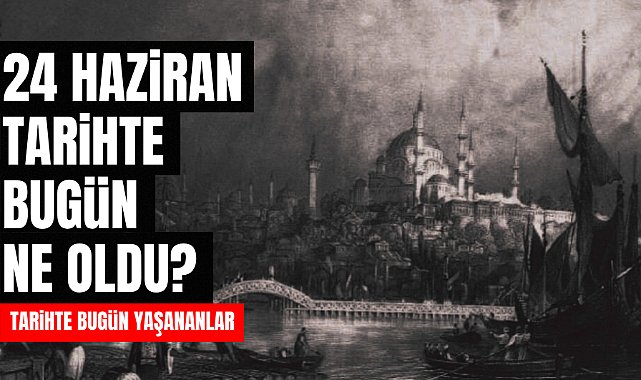 24 Haziran tarihte bugün ne oldu? İşte tarihte bugün yaşanan bazı olaylar