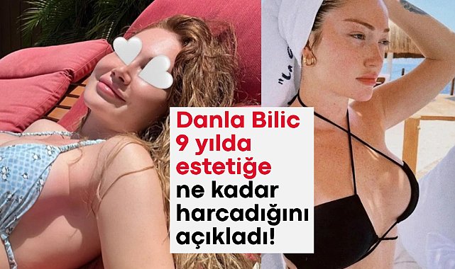 Danla Bilic 9 yılda estetiğe ne kadar harcadığını açıkladı!