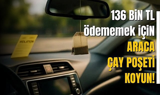 136 bin TL ödememek için araca çay poşeti koyun!