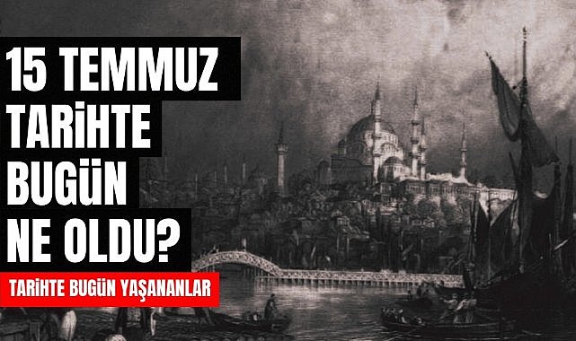 15 Temmuz tarihte bugün ne oldu? İşte tarihte yaşanan bazı olaylar