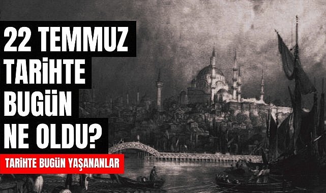 22 Temmuz tarihte bugün ne oldu? İşte tarihte yaşanan bazı olaylar