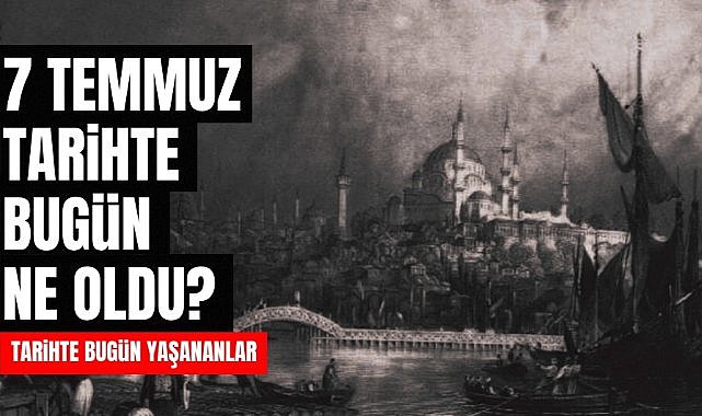7 Temmuz tarihte bugün ne oldu? İşte tarihte yaşanan bazı olaylar