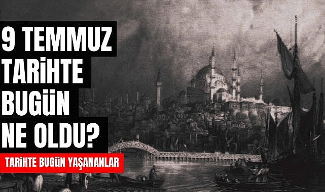 9 Temmuz tarihte bugün ne oldu? İşte tarihte yaşanan bazı olaylar