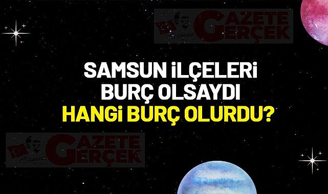 Samsun ilçeleri burç olsaydı hangi burç olurlardı?